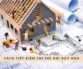 CÁCH TIẾT KIỆM CHI PHÍ TỐT NHẤT KHI XÂY DỰNG NHÀ Ở